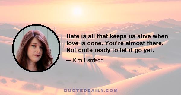 Hate is all that keeps us alive when love is gone. You’re almost there. Not quite ready to let it go yet.