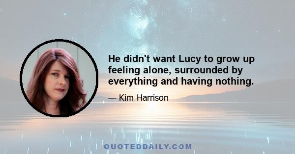 He didn't want Lucy to grow up feeling alone, surrounded by everything and having nothing.