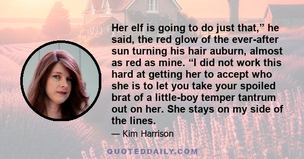 Her elf is going to do just that,” he said, the red glow of the ever-after sun turning his hair auburn, almost as red as mine. “I did not work this hard at getting her to accept who she is to let you take your spoiled