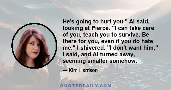 He's going to hurt you, Al said, looking at Pierce. I can take care of you, teach you to survive. Be there for you, even if you do hate me. I shivered. I don't want him, I said, and Al turned away, seeming smaller