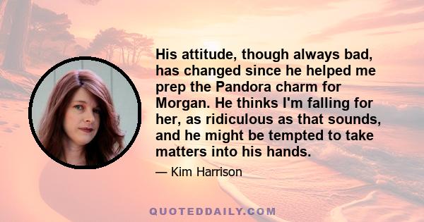 His attitude, though always bad, has changed since he helped me prep the Pandora charm for Morgan. He thinks I'm falling for her, as ridiculous as that sounds, and he might be tempted to take matters into his hands.