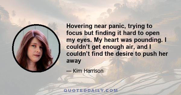 Hovering near panic, trying to focus but finding it hard to open my eyes. My heart was pounding. I couldn’t get enough air, and I couldn’t find the desire to push her away