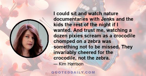 I could sit and watch nature documentaries with Jenks and the kids the rest of the night if I wanted. And trust me, watching a dozen pixies scream as a crocodile chomped on a zebra was something not to be missed. They