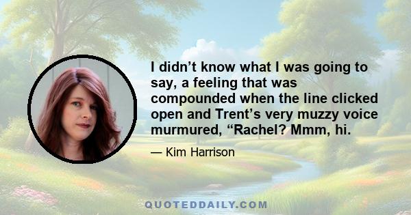 I didn’t know what I was going to say, a feeling that was compounded when the line clicked open and Trent’s very muzzy voice murmured, “Rachel? Mmm, hi.