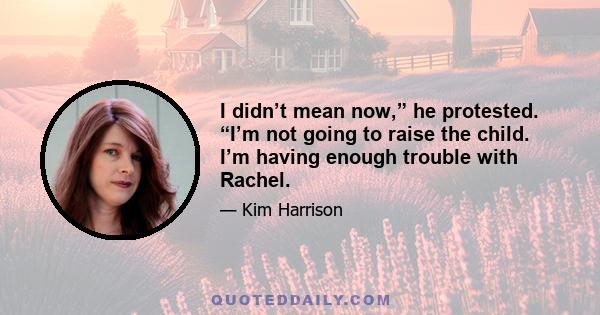 I didn’t mean now,” he protested. “I’m not going to raise the child. I’m having enough trouble with Rachel.