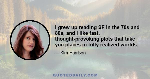 I grew up reading SF in the 70s and 80s, and I like fast, thought-provoking plots that take you places in fully realized worlds.