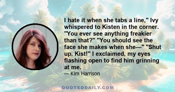 I hate it when she tabs a line, Ivy whispered to Kisten in the corner. You ever see anything freakier than that? You should see the face she makes when she— Shut up, Kist! I exclaimed, my eyes flashing open to find him