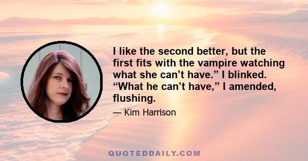 I like the second better, but the first fits with the vampire watching what she can’t have.” I blinked. “What he can’t have,” I amended, flushing.