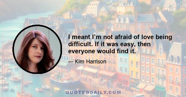 I meant I’m not afraid of love being difficult. If it was easy, then everyone would find it.