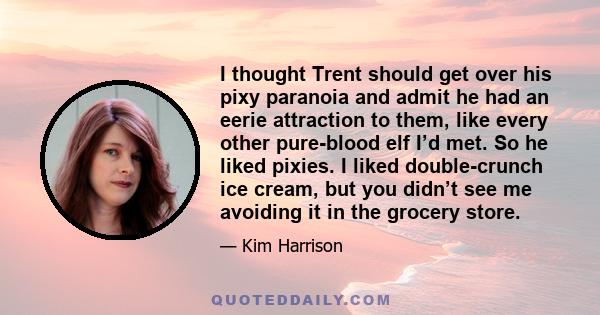 I thought Trent should get over his pixy paranoia and admit he had an eerie attraction to them, like every other pure-blood elf I’d met. So he liked pixies. I liked double-crunch ice cream, but you didn’t see me