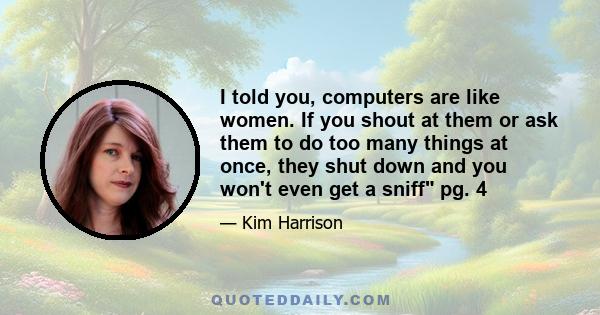 I told you, computers are like women. If you shout at them or ask them to do too many things at once, they shut down and you won't even get a sniff pg. 4