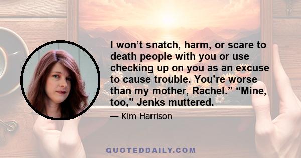 I won’t snatch, harm, or scare to death people with you or use checking up on you as an excuse to cause trouble. You’re worse than my mother, Rachel.” “Mine, too,” Jenks muttered.