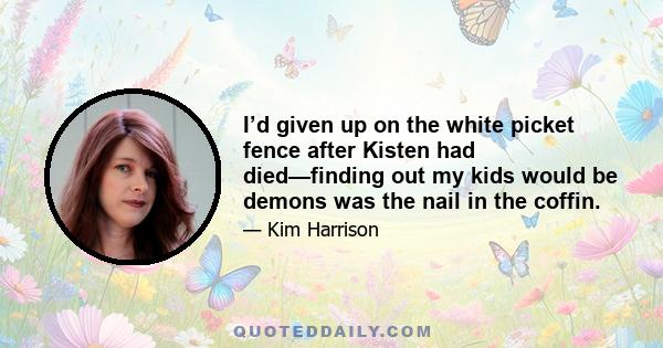 I’d given up on the white picket fence after Kisten had died—finding out my kids would be demons was the nail in the coffin.