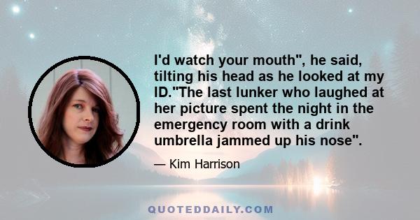 I'd watch your mouth, he said, tilting his head as he looked at my ID.The last lunker who laughed at her picture spent the night in the emergency room with a drink umbrella jammed up his nose.