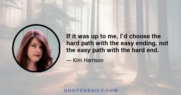 If it was up to me, I’d choose the hard path with the easy ending, not the easy path with the hard end.