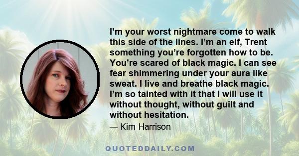 I’m your worst nightmare come to walk this side of the lines. I’m an elf, Trent something you’re forgotten how to be. You’re scared of black magic. I can see fear shimmering under your aura like sweat. I live and