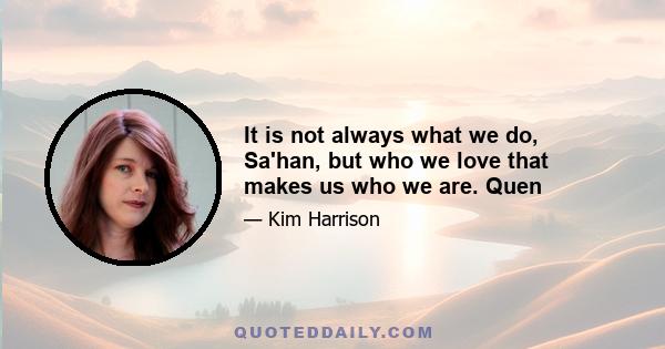 It is not always what we do, Sa'han, but who we love that makes us who we are. Quen