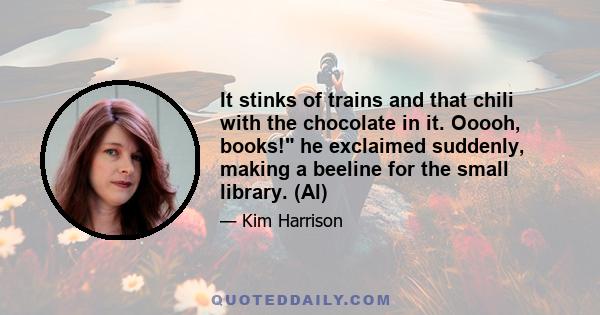 It stinks of trains and that chili with the chocolate in it. Ooooh, books! he exclaimed suddenly, making a beeline for the small library. (Al)