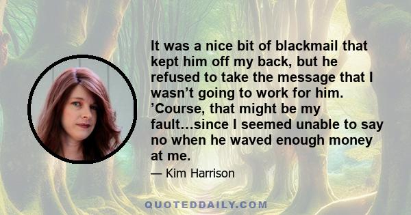 It was a nice bit of blackmail that kept him off my back, but he refused to take the message that I wasn’t going to work for him. ’Course, that might be my fault…since I seemed unable to say no when he waved enough