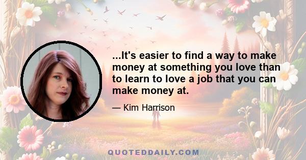 ...It's easier to find a way to make money at something you love than to learn to love a job that you can make money at.