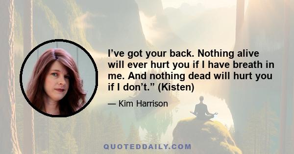 I’ve got your back. Nothing alive will ever hurt you if I have breath in me. And nothing dead will hurt you if I don’t.” (Kisten)