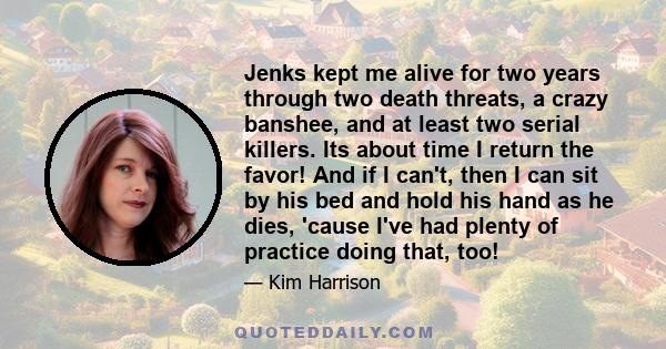 Jenks kept me alive for two years through two death threats, a crazy banshee, and at least two serial killers. Its about time I return the favor! And if I can't, then I can sit by his bed and hold his hand as he dies,