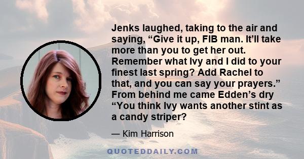 Jenks laughed, taking to the air and saying, “Give it up, FIB man. It’ll take more than you to get her out. Remember what Ivy and I did to your finest last spring? Add Rachel to that, and you can say your prayers.” From 