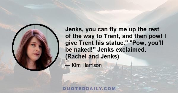 Jenks, you can fly me up the rest of the way to Trent, and then pow! I give Trent his statue. Pow, you'll be naked! Jenks exclaimed. (Rachel and Jenks)