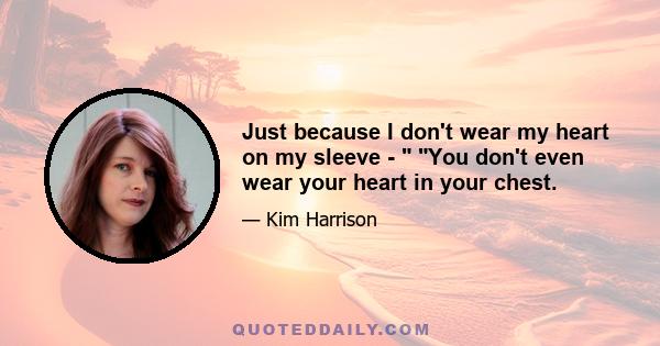 Just because I don't wear my heart on my sleeve -  You don't even wear your heart in your chest.