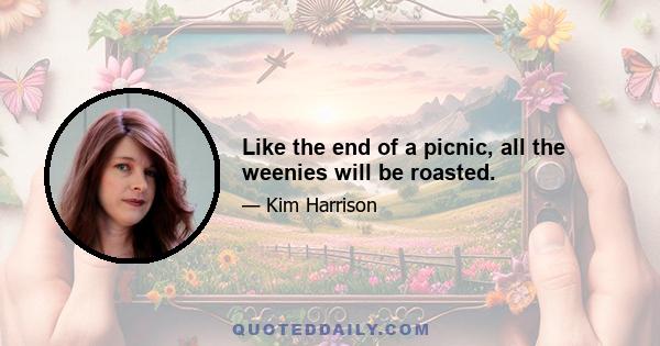 Like the end of a picnic, all the weenies will be roasted.