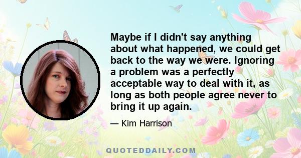 Maybe if I didn't say anything about what happened, we could get back to the way we were. Ignoring a problem was a perfectly acceptable way to deal with it, as long as both people agree never to bring it up again.