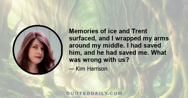 Memories of ice and Trent surfaced, and I wrapped my arms around my middle. I had saved him, and he had saved me. What was wrong with us?