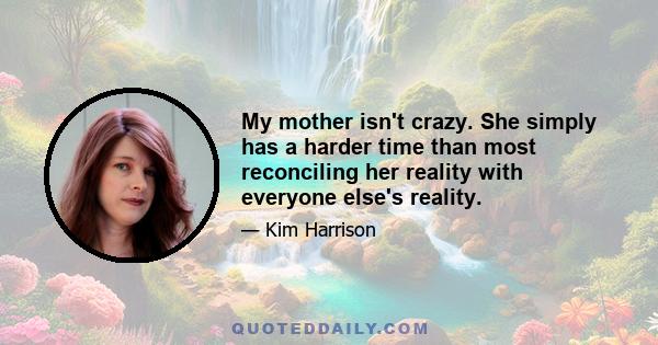 My mother isn't crazy. She simply has a harder time than most reconciling her reality with everyone else's reality.