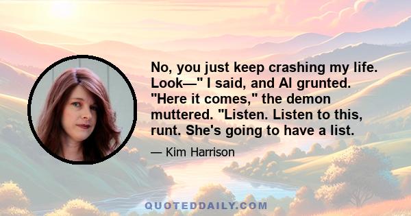 No, you just keep crashing my life. Look— I said, and Al grunted. Here it comes, the demon muttered. Listen. Listen to this, runt. She's going to have a list.