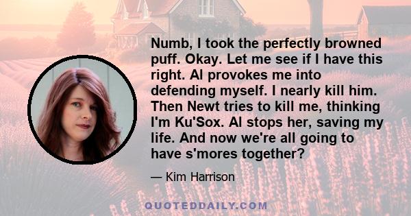 Numb, I took the perfectly browned puff. Okay. Let me see if I have this right. Al provokes me into defending myself. I nearly kill him. Then Newt tries to kill me, thinking I'm Ku'Sox. Al stops her, saving my life. And 