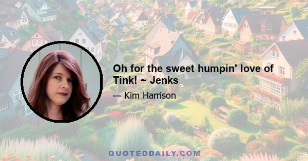 Oh for the sweet humpin' love of Tink! ~ Jenks