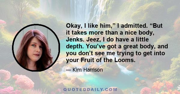 Okay, I like him,” I admitted. “But it takes more than a nice body, Jenks. Jeez, I do have a little depth. You’ve got a great body, and you don’t see me trying to get into your Fruit of the Looms.