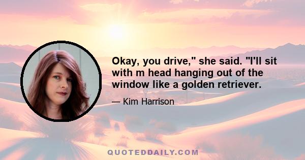 Okay, you drive, she said. I'll sit with m head hanging out of the window like a golden retriever.