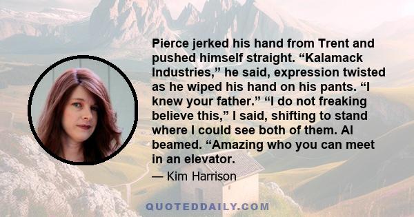 Pierce jerked his hand from Trent and pushed himself straight. “Kalamack Industries,” he said, expression twisted as he wiped his hand on his pants. “I knew your father.” “I do not freaking believe this,” I said,