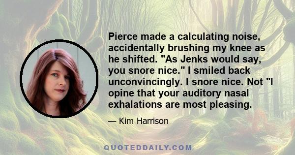 Pierce made a calculating noise, accidentally brushing my knee as he shifted. As Jenks would say, you snore nice. I smiled back unconvincingly. I snore nice. Not I opine that your auditory nasal exhalations are most