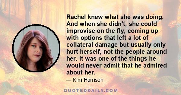 Rachel knew what she was doing. And when she didn't, she could improvise on the fly, coming up with options that left a lot of collateral damage but usually only hurt herself, not the people around her. It was one of