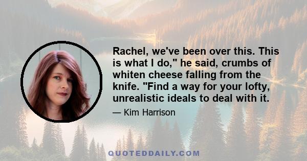 Rachel, we've been over this. This is what I do, he said, crumbs of whiten cheese falling from the knife. Find a way for your lofty, unrealistic ideals to deal with it.