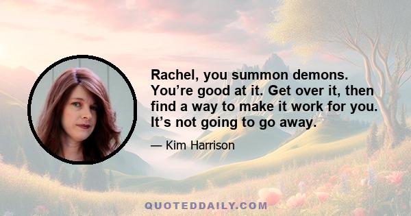 Rachel, you summon demons. You’re good at it. Get over it, then find a way to make it work for you. It’s not going to go away.