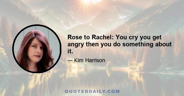 Rose to Rachel: You cry you get angry then you do something about it.