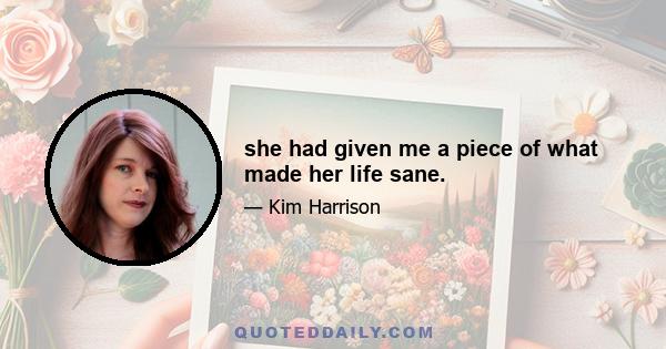 she had given me a piece of what made her life sane.