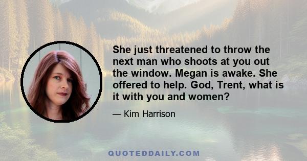 She just threatened to throw the next man who shoots at you out the window. Megan is awake. She offered to help. God, Trent, what is it with you and women?