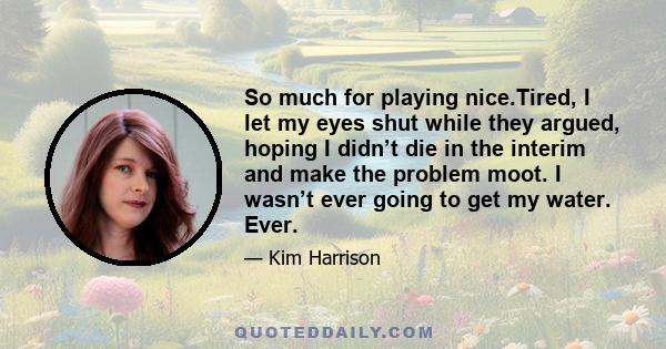 So much for playing nice.Tired, I let my eyes shut while they argued, hoping I didn’t die in the interim and make the problem moot. I wasn’t ever going to get my water. Ever.