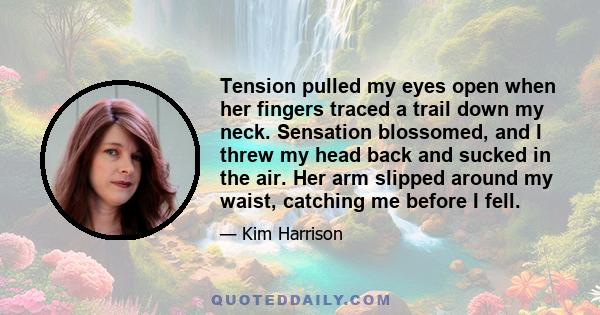 Tension pulled my eyes open when her fingers traced a trail down my neck. Sensation blossomed, and I threw my head back and sucked in the air. Her arm slipped around my waist, catching me before I fell.