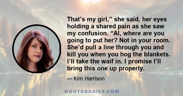 That’s my girl,” she said, her eyes holding a shared pain as she saw my confusion. “Al, where are you going to put her? Not in your room. She’d pull a line through you and kill you when you hog the blankets. I’ll take