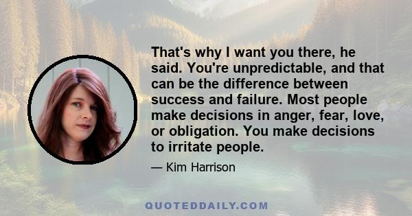 That's why I want you there, he said. You're unpredictable, and that can be the difference between success and failure. Most people make decisions in anger, fear, love, or obligation. You make decisions to irritate